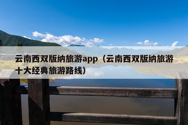 云南西双版纳旅游app（云南西双版纳旅游十大经典旅游路线）