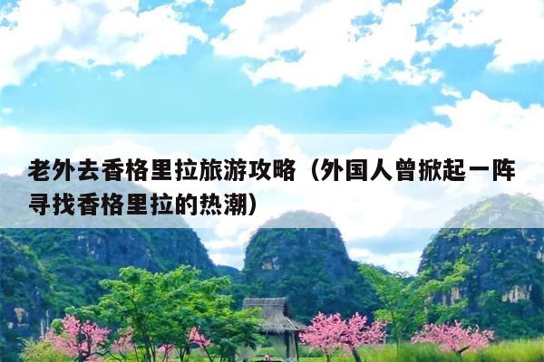 老外去香格里拉旅游攻略（外国人曾掀起一阵寻找香格里拉的热潮）