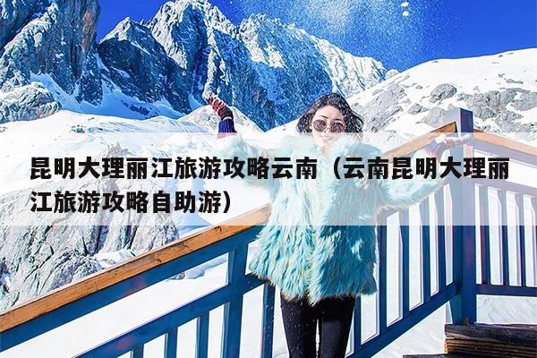 昆明大理丽江旅游攻略云南（云南昆明大理丽江旅游攻略自助游）