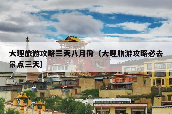 大理旅游攻略三天八月份（大理旅游攻略必去景点三天）