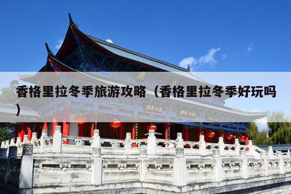 香格里拉冬季旅游攻略（香格里拉冬季好玩吗）