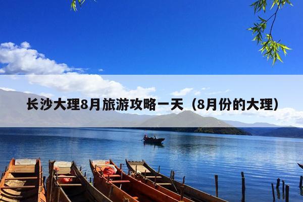 长沙大理8月旅游攻略一天（8月份的大理）