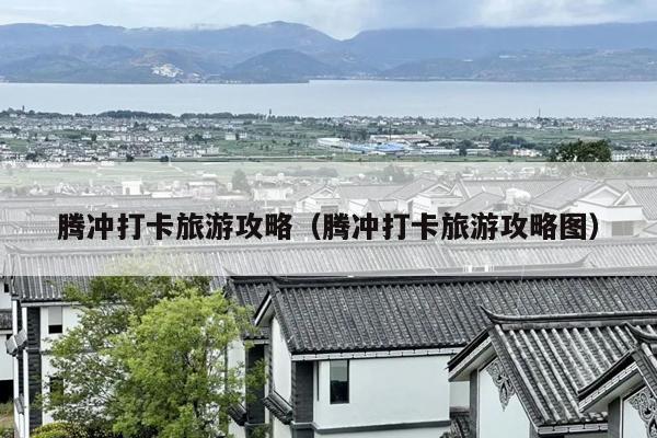 腾冲打卡旅游攻略（腾冲打卡旅游攻略图）