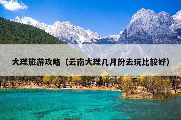 大理旅游攻略（云南大理几月份去玩比较好）