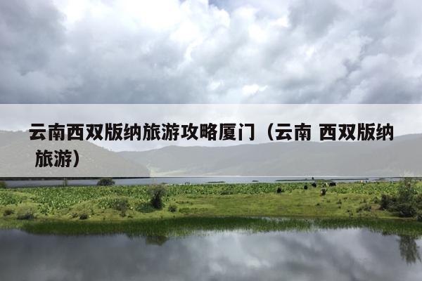 云南西双版纳旅游攻略厦门（云南 西双版纳 旅游）