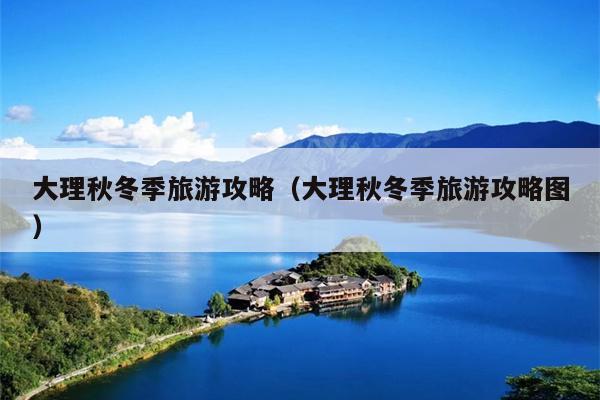 大理秋冬季旅游攻略（大理秋冬季旅游攻略图）