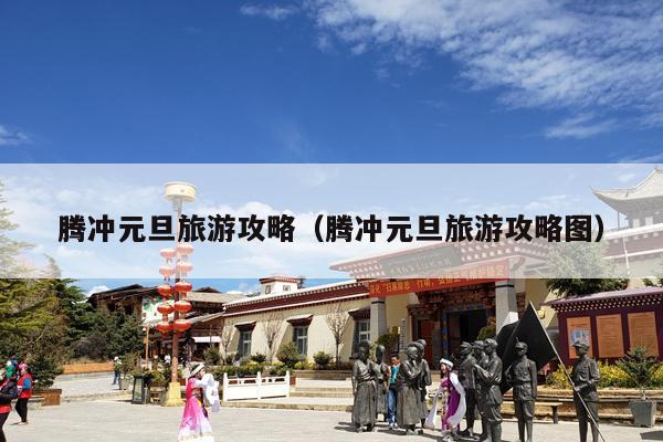 腾冲元旦旅游攻略（腾冲元旦旅游攻略图）