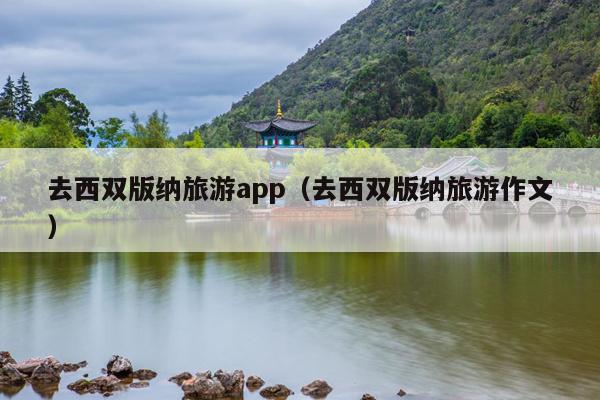 去西双版纳旅游app（去西双版纳旅游作文）