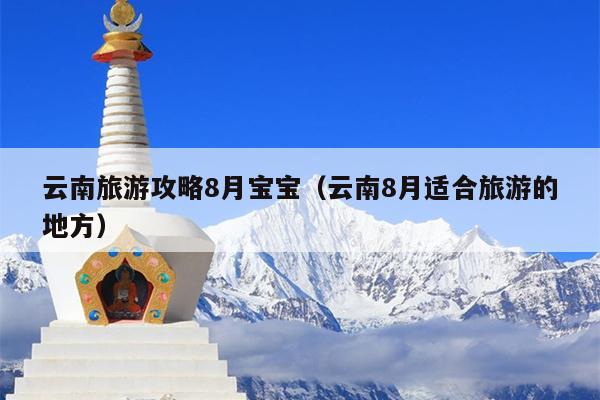 云南旅游攻略8月宝宝（云南8月适合旅游的地方）