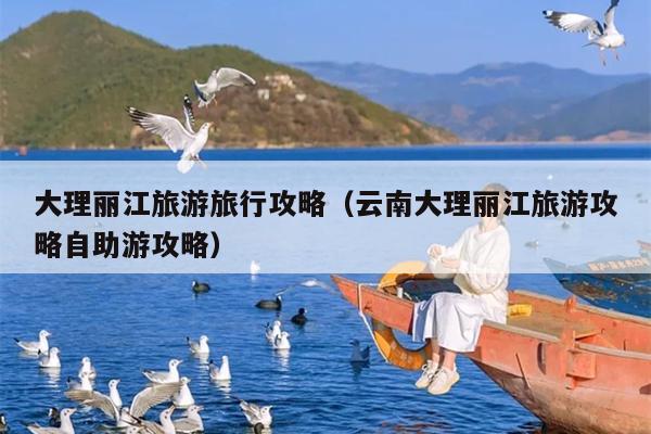 大理丽江旅游旅行攻略（云南大理丽江旅游攻略自助游攻略）