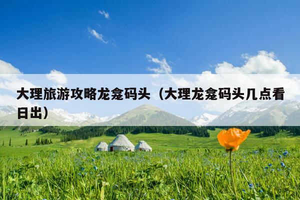 大理旅游攻略龙龛码头（大理龙龛码头几点看日出）