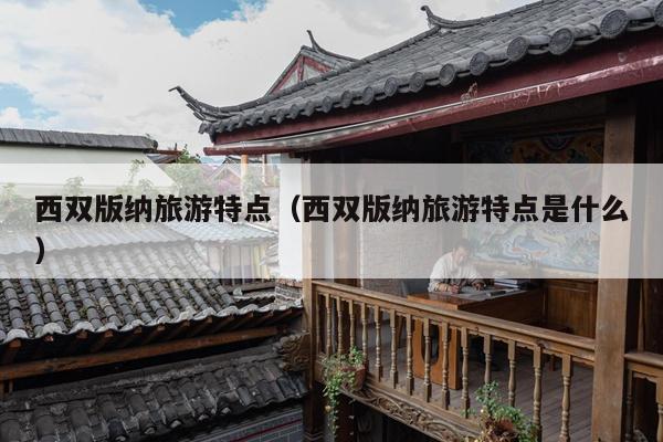 西双版纳旅游特点（西双版纳旅游特点是什么）