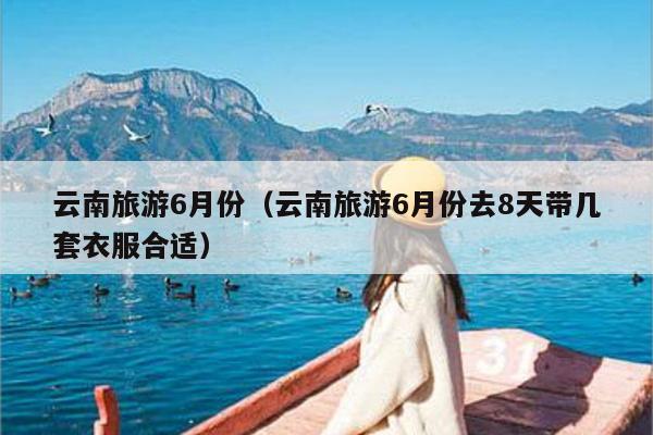 云南旅游6月份（云南旅游6月份去8天带几套衣服合适）