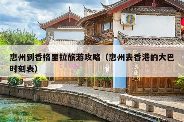 惠州到香格里拉旅游攻略（惠州去香港的大巴时刻表）