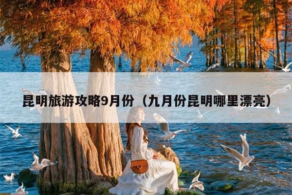 昆明旅游攻略9月份（九月份昆明哪里漂亮）