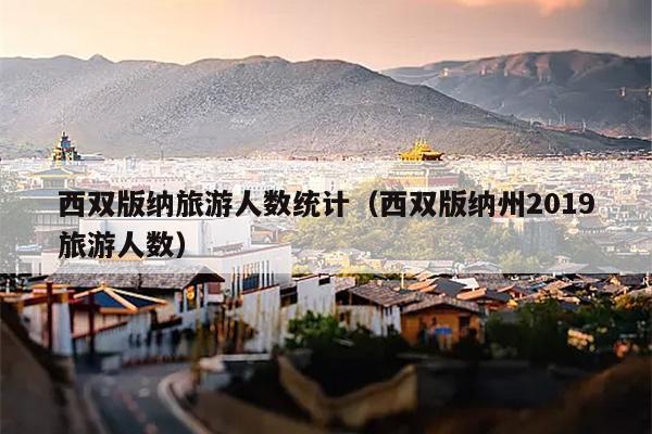 西双版纳旅游人数统计（西双版纳州2019旅游人数）