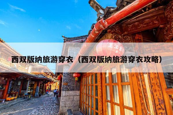 西双版纳旅游穿衣（西双版纳旅游穿衣攻略）