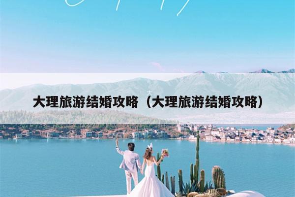 大理旅游结婚攻略（大理旅游结婚攻略）