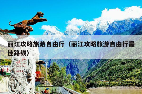 丽江攻略旅游自由行（丽江攻略旅游自由行最佳路线）