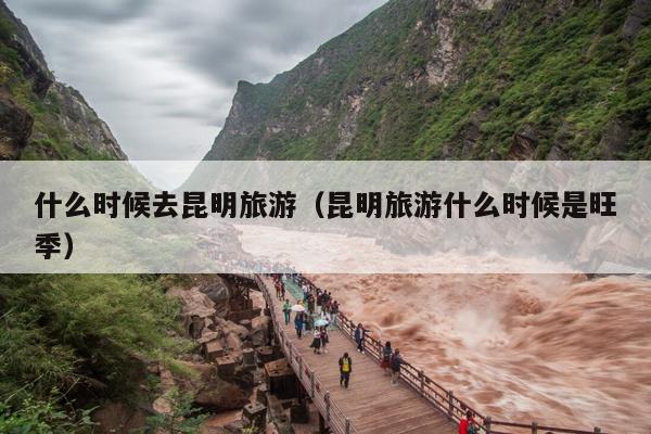 什么时候去昆明旅游（昆明旅游什么时候是旺季）