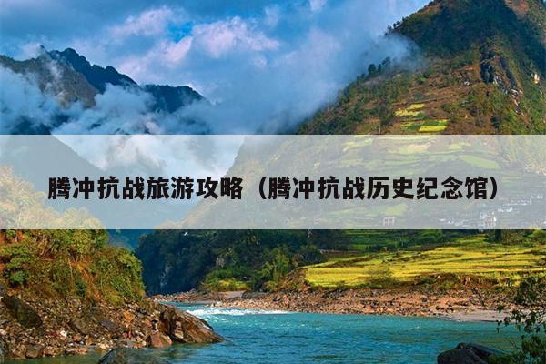 腾冲抗战旅游攻略（腾冲抗战历史纪念馆）