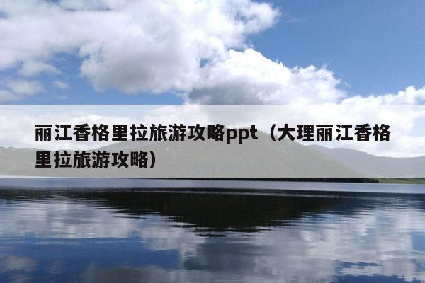 丽江香格里拉旅游攻略ppt（大理丽江香格里拉旅游攻略）