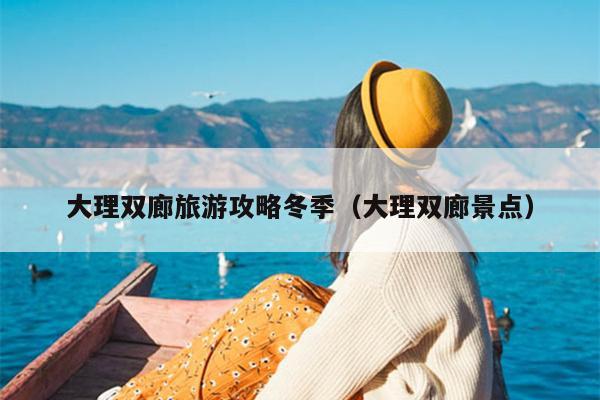 大理双廊旅游攻略冬季（大理双廊景点）