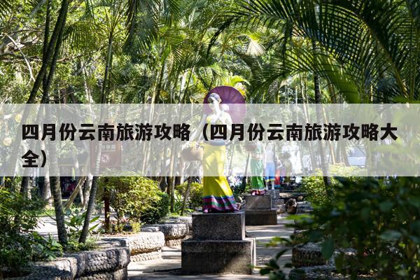 四月份云南旅游攻略（四月份云南旅游攻略大全）