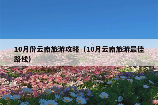 10月份云南旅游攻略（10月云南旅游最佳路线）