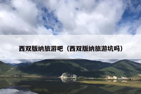 西双版纳旅游吧（西双版纳旅游坑吗）