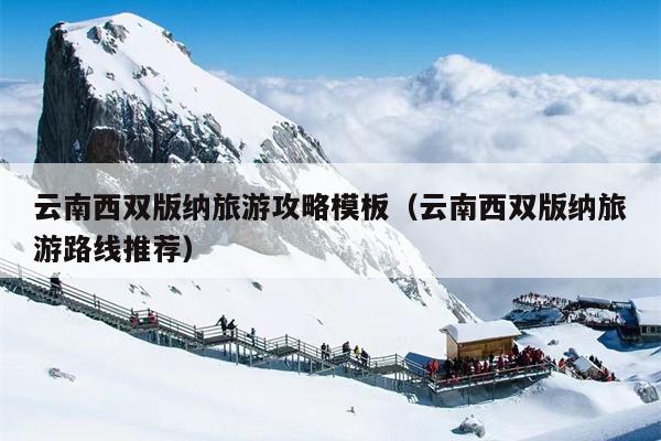 云南西双版纳旅游攻略模板（云南西双版纳旅游路线推荐）