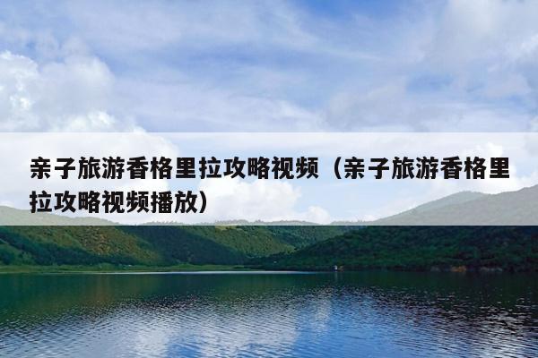 亲子旅游香格里拉攻略视频（亲子旅游香格里拉攻略视频播放）