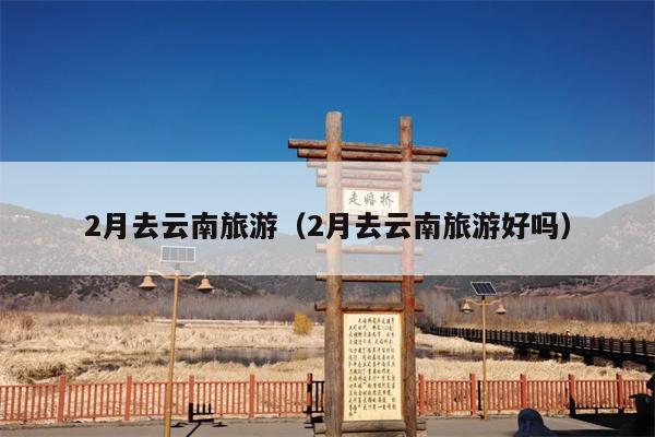 2月去云南旅游（2月去云南旅游好吗）