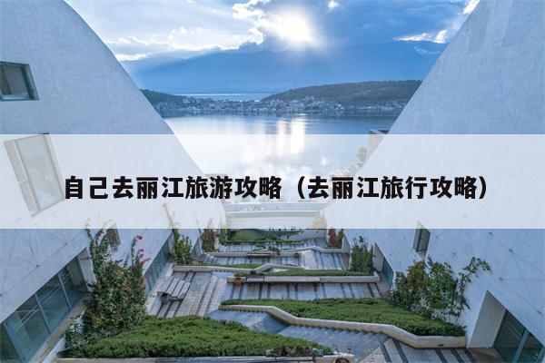 自己去丽江旅游攻略（去丽江旅行攻略）