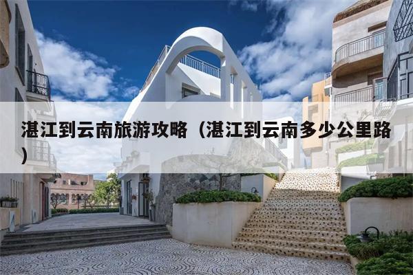 湛江到云南旅游攻略（湛江到云南多少公里路）