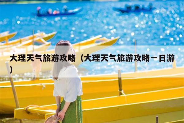 大理天气旅游攻略（大理天气旅游攻略一日游）