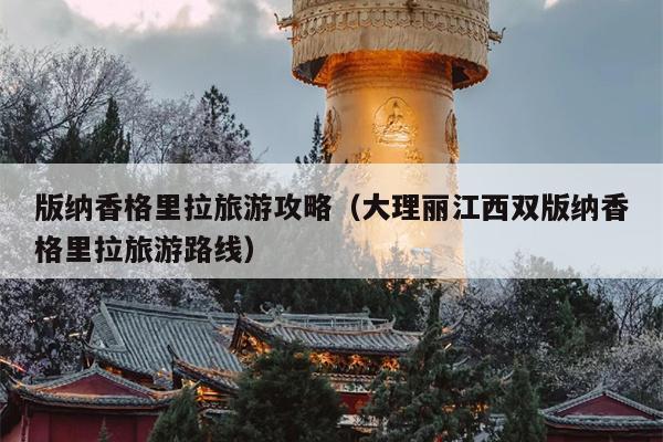 版纳香格里拉旅游攻略（大理丽江西双版纳香格里拉旅游路线）