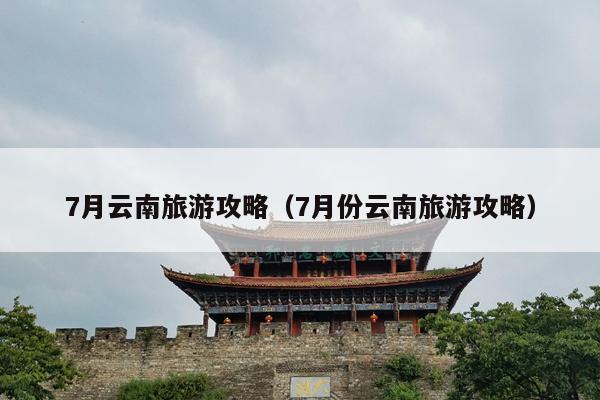 7月云南旅游攻略（7月份云南旅游攻略）