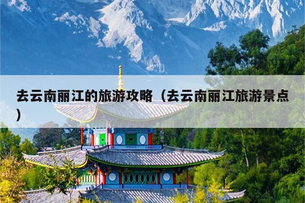 去云南丽江的旅游攻略（去云南丽江旅游景点）