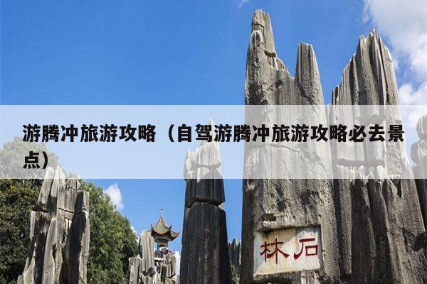 游腾冲旅游攻略（自驾游腾冲旅游攻略必去景点）