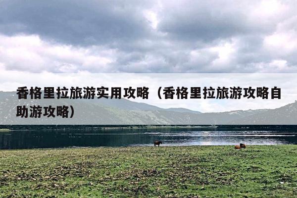 香格里拉旅游实用攻略（香格里拉旅游攻略自助游攻略）