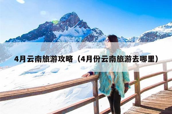 4月云南旅游攻略（4月份云南旅游去哪里）