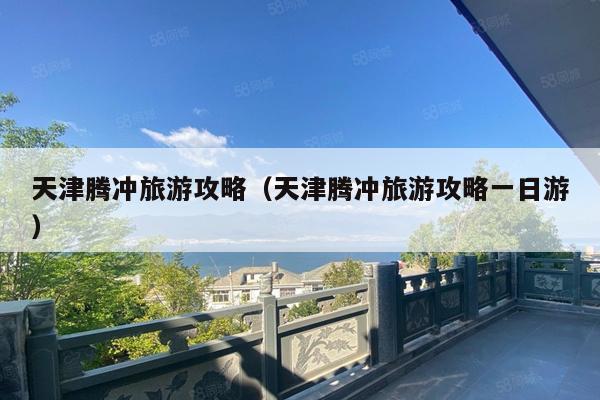 天津腾冲旅游攻略（天津腾冲旅游攻略一日游）