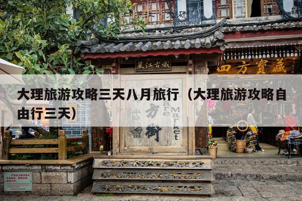 大理旅游攻略三天八月旅行（大理旅游攻略自由行三天）