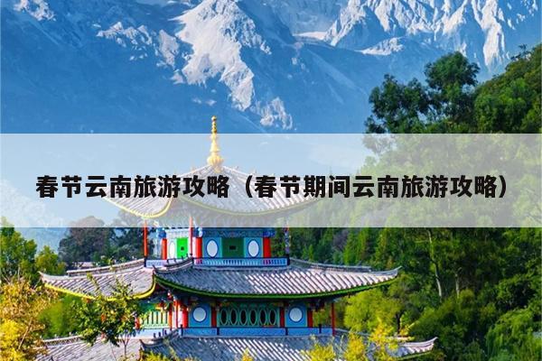 春节云南旅游攻略（春节期间云南旅游攻略）