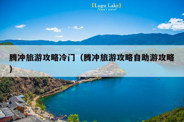 腾冲旅游攻略冷门（腾冲旅游攻略自助游攻略）