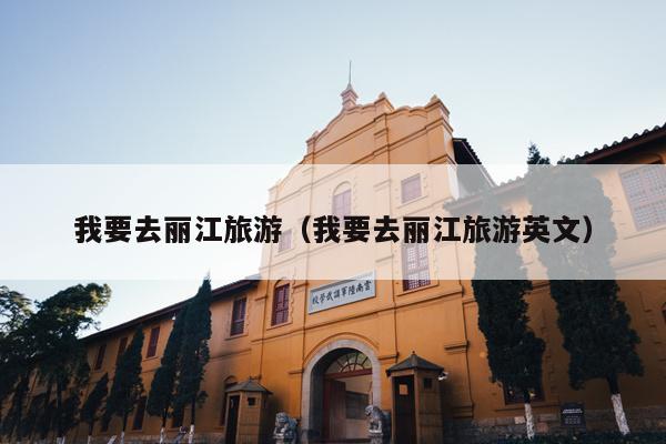 我要去丽江旅游（我要去丽江旅游英文）