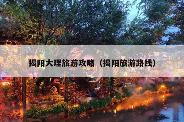 揭阳大理旅游攻略（揭阳旅游路线）