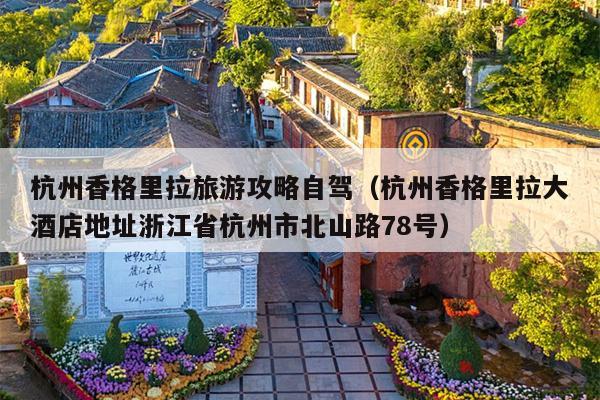 杭州香格里拉旅游攻略自驾（杭州香格里拉大酒店地址浙江省杭州市北山路78号）