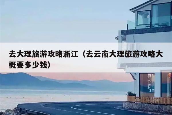 去大理旅游攻略浙江（去云南大理旅游攻略大概要多少钱）